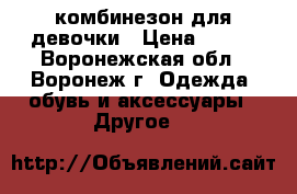 комбинезон для девочки › Цена ­ 600 - Воронежская обл., Воронеж г. Одежда, обувь и аксессуары » Другое   